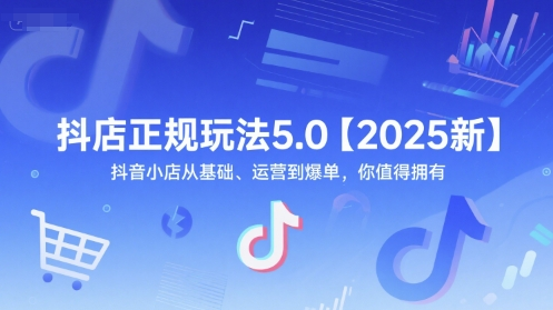2025抖店5.0全新攻略：从零基础到爆单的完整指南